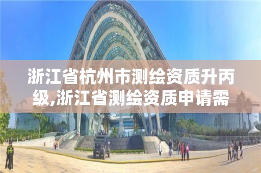 浙江省杭州市测绘资质升丙级,浙江省测绘资质申请需要什么条件