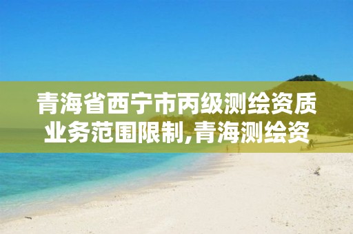 青海省西宁市丙级测绘资质业务范围限制,青海测绘资质办理。