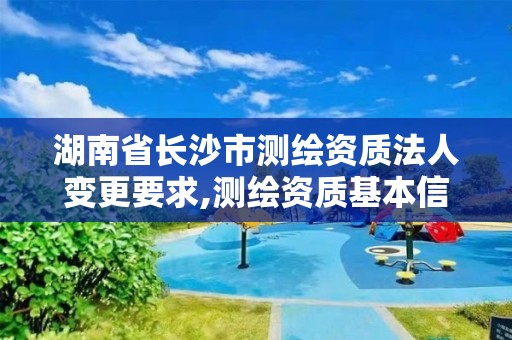 湖南省长沙市测绘资质法人变更要求,测绘资质基本信息变更