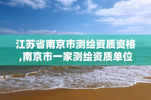 江苏省南京市测绘资质资格,南京市一家测绘资质单位要使用