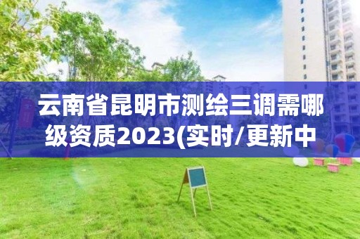 云南省昆明市测绘三调需哪级资质2023(实时/更新中)