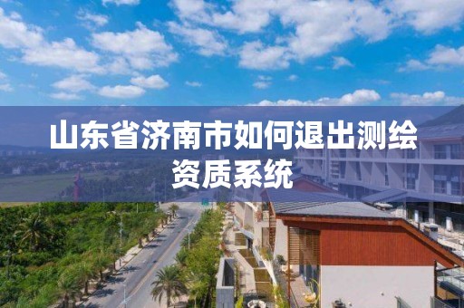 山东省济南市如何退出测绘资质系统