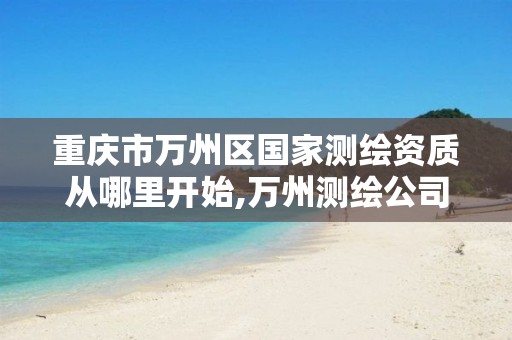 重庆市万州区国家测绘资质从哪里开始,万州测绘公司。