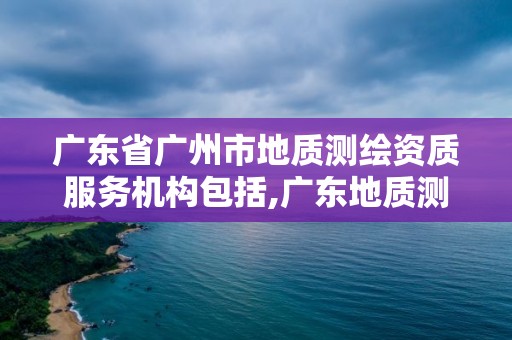 广东省广州市地质测绘资质服务机构包括,广东地质测绘院是事业单位嘛