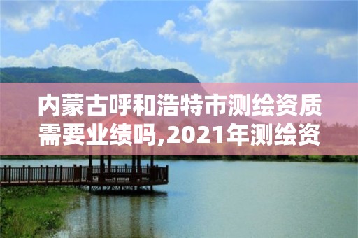 内蒙古呼和浩特市测绘资质需要业绩吗,2021年测绘资质人员要求