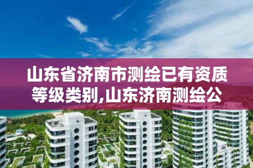 山东省济南市测绘已有资质等级类别,山东济南测绘公司有哪些