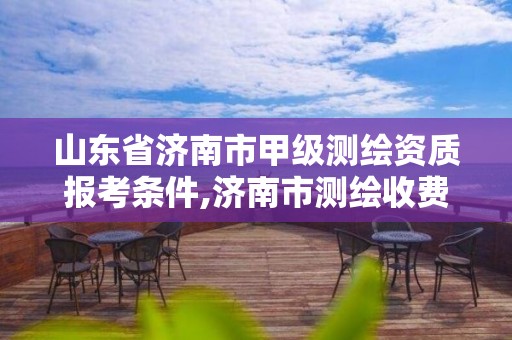 山东省济南市甲级测绘资质报考条件,济南市测绘收费标准