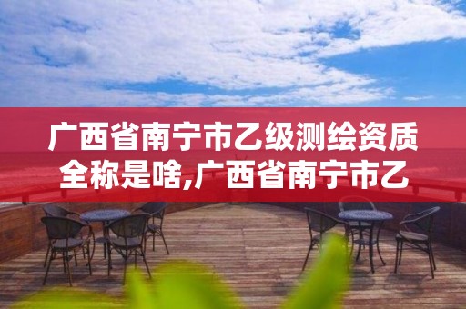 广西省南宁市乙级测绘资质全称是啥,广西省南宁市乙级测绘资质全称是啥呢