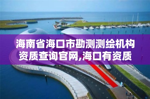 海南省海口市勘测测绘机构资质查询官网,海口有资质的测绘公司。