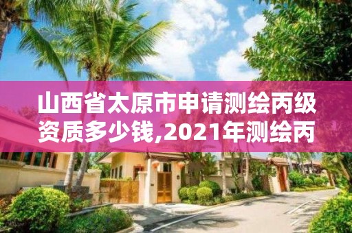 山西省太原市申请测绘丙级资质多少钱,2021年测绘丙级资质申报条件。