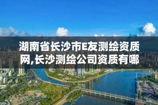 湖南省长沙市E友测绘资质网,长沙测绘公司资质有哪家