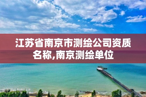 江苏省南京市测绘公司资质名称,南京测绘单位