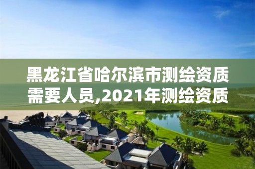 黑龙江省哈尔滨市测绘资质需要人员,2021年测绘资质人员要求