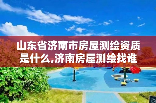 山东省济南市房屋测绘资质是什么,济南房屋测绘找谁