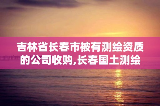 吉林省长春市被有测绘资质的公司收购,长春国土测绘院。