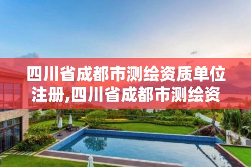 四川省成都市测绘资质单位注册,四川省成都市测绘资质单位注册资金多少