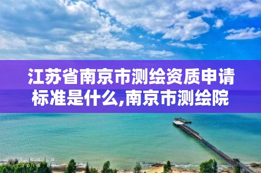 江苏省南京市测绘资质申请标准是什么,南京市测绘院有限公司。