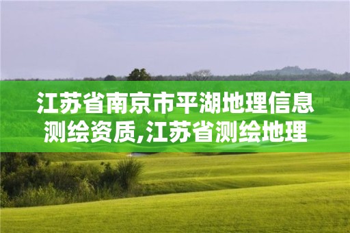 江苏省南京市平湖地理信息测绘资质,江苏省测绘地理信息行业协会