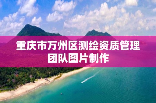 重庆市万州区测绘资质管理团队图片制作