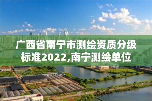 广西省南宁市测绘资质分级标准2022,南宁测绘单位