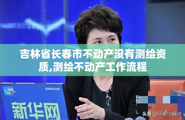 吉林省长春市不动产没有测绘资质,测绘不动产工作流程