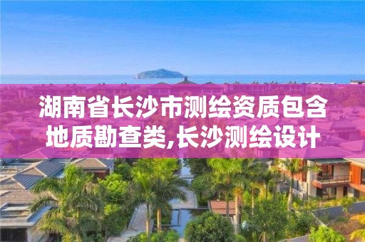 湖南省长沙市测绘资质包含地质勘查类,长沙测绘设计院