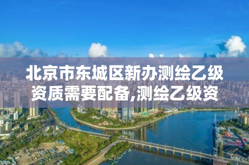 北京市东城区新办测绘乙级资质需要配备,测绘乙级资质办理。