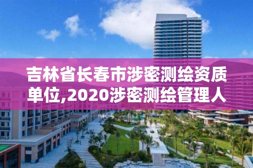 吉林省长春市涉密测绘资质单位,2020涉密测绘管理人员考试