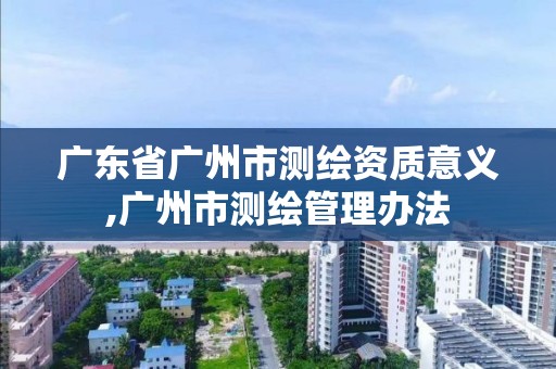 广东省广州市测绘资质意义,广州市测绘管理办法