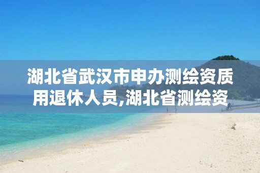 湖北省武汉市申办测绘资质用退休人员,湖北省测绘资质延期一年