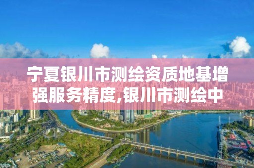 宁夏银川市测绘资质地基增强服务精度,银川市测绘中心。