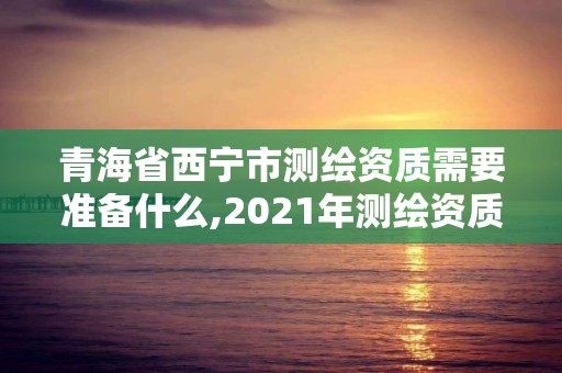 青海省西宁市测绘资质需要准备什么,2021年测绘资质人员要求