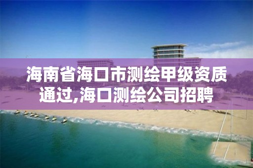 海南省海口市测绘甲级资质通过,海口测绘公司招聘