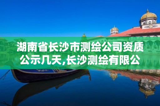 湖南省长沙市测绘公司资质公示几天,长沙测绘有限公司联系电话