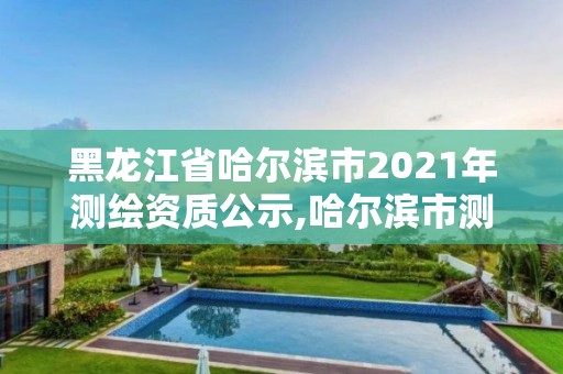 黑龙江省哈尔滨市2021年测绘资质公示,哈尔滨市测绘院