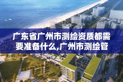 广东省广州市测绘资质都需要准备什么,广州市测绘管理办法