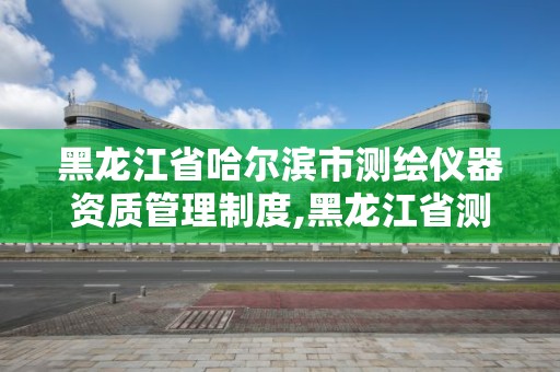 黑龙江省哈尔滨市测绘仪器资质管理制度,黑龙江省测绘仪器检定站。