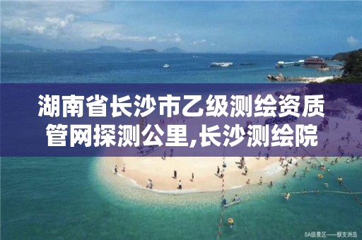 湖南省长沙市乙级测绘资质管网探测公里,长沙测绘院地址。