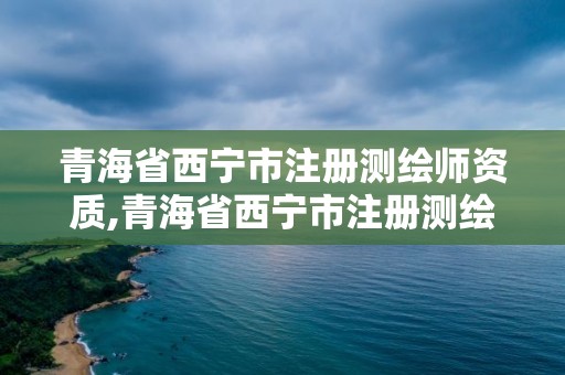 青海省西宁市注册测绘师资质,青海省西宁市注册测绘师资质在哪里办