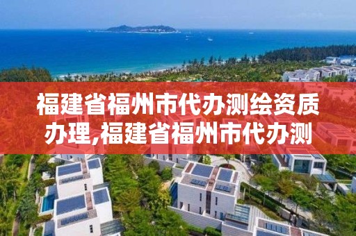 福建省福州市代办测绘资质办理,福建省福州市代办测绘资质办理地点