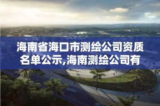 海南省海口市测绘公司资质名单公示,海南测绘公司有多少家