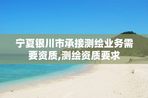 宁夏银川市承接测绘业务需要资质,测绘资质要求