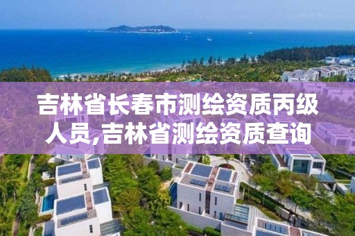 吉林省长春市测绘资质丙级人员,吉林省测绘资质查询