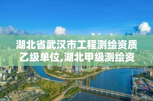 湖北省武汉市工程测绘资质乙级单位,湖北甲级测绘资质单位