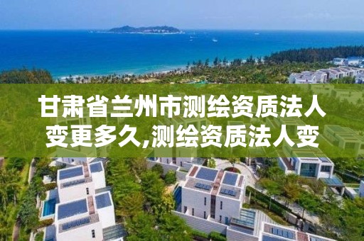 甘肃省兰州市测绘资质法人变更多久,测绘资质法人变更要求