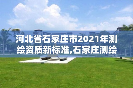 河北省石家庄市2021年测绘资质新标准,石家庄测绘院是国企吗