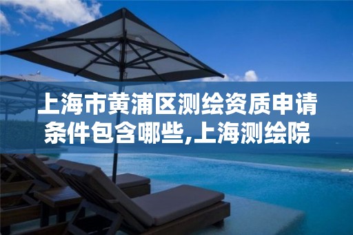 上海市黄浦区测绘资质申请条件包含哪些,上海测绘院地址浦东