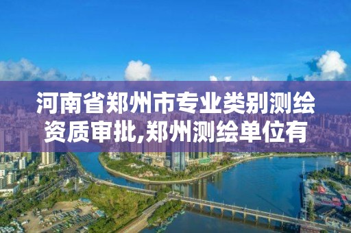 河南省郑州市专业类别测绘资质审批,郑州测绘单位有哪些