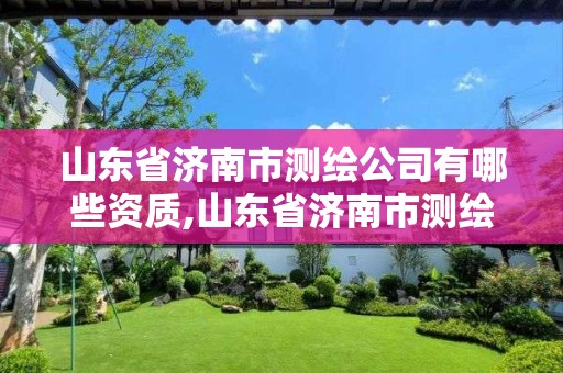 山东省济南市测绘公司有哪些资质,山东省济南市测绘公司有哪些资质企业