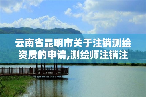 云南省昆明市关于注销测绘资质的申请,测绘师注销注册是什么意思啊。